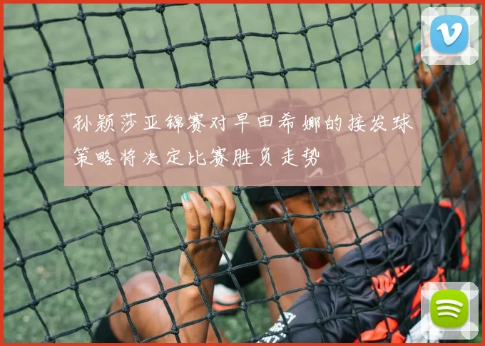 孙颖莎亚锦赛对早田希娜的接发球策略将决定比赛胜负走势