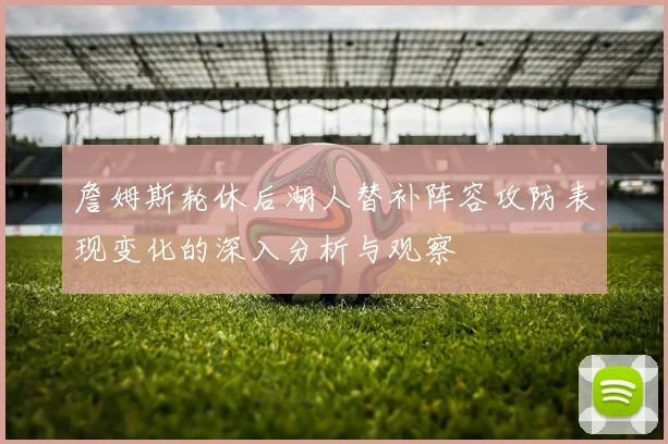 詹姆斯轮休后湖人替补阵容攻防表现变化的深入分析与观察