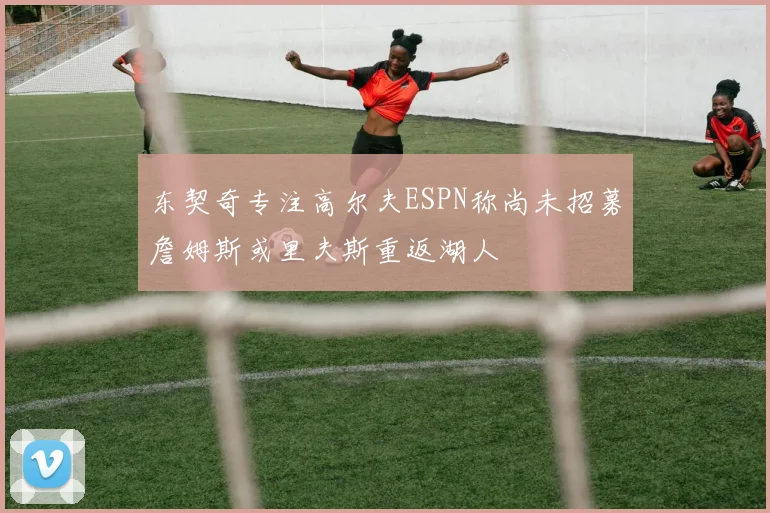 东契奇专注高尔夫ESPN称尚未招募詹姆斯或里夫斯重返湖人
