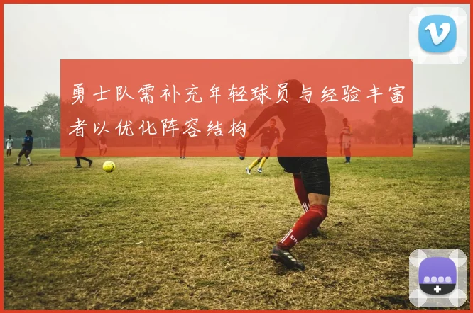 勇士队需补充年轻球员与经验丰富者以优化阵容结构