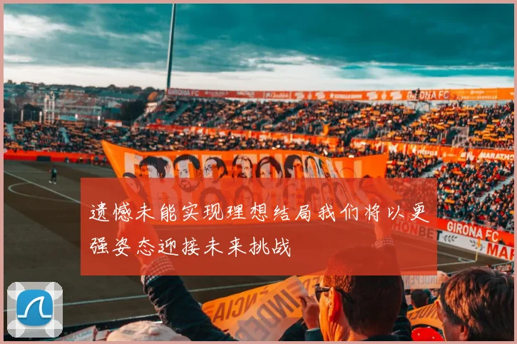 遗憾未能实现理想结局我们将以更强姿态迎接未来挑战