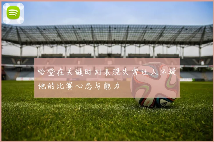 哈登在关键时刻表现失常让人怀疑他的比赛心态与能力