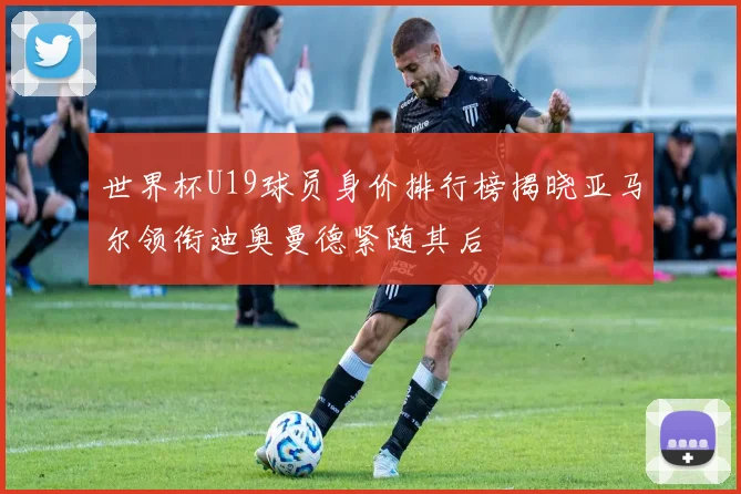 世界杯U19球员身价排行榜揭晓亚马尔领衔迪奥曼德紧随其后