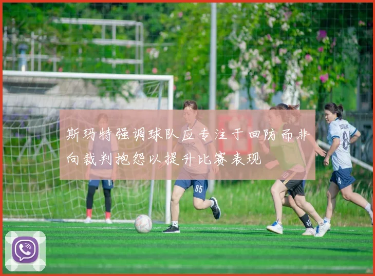 斯玛特强调球队应专注于回防而非向裁判抱怨以提升比赛表现