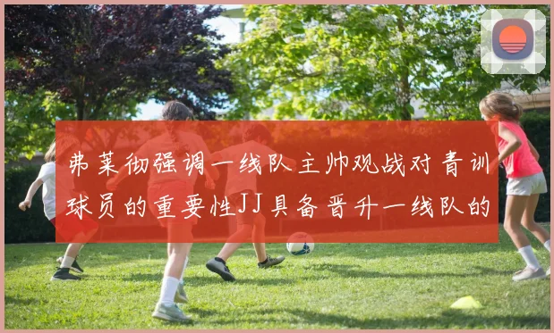 弗莱彻强调一线队主帅观战对青训球员的重要性JJ具备晋升一线队的能力