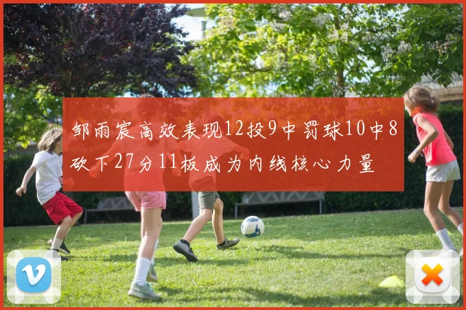 邹雨宸高效表现12投9中罚球10中8砍下27分11板成为内线核心力量