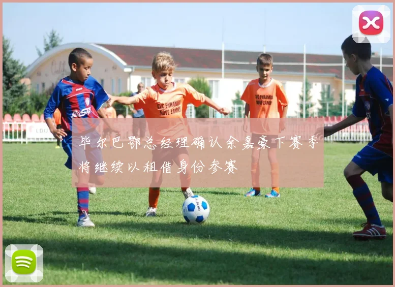 毕尔巴鄂总经理确认余嘉豪下赛季将继续以租借身份参赛
