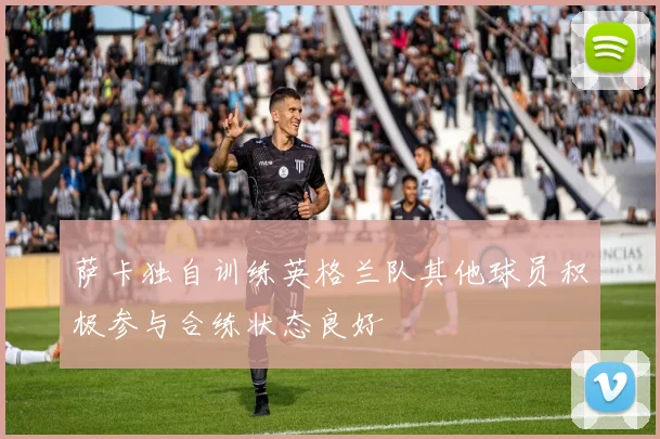 萨卡独自训练英格兰队其他球员积极参与合练状态良好