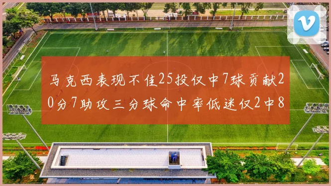 马克西表现不佳25投仅中7球贡献20分7助攻三分球命中率低迷仅2中8