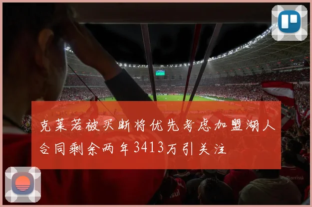 克莱若被买断将优先考虑加盟湖人合同剩余两年3413万引关注