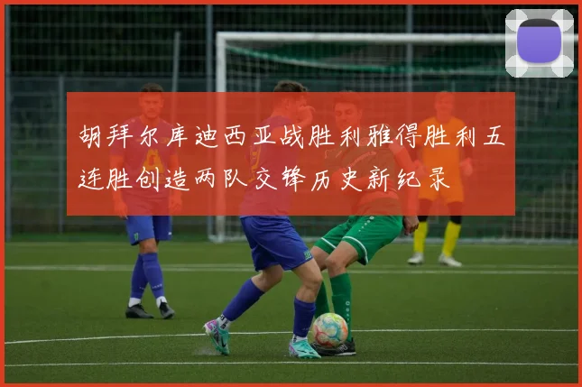 胡拜尔库迪西亚战胜利雅得胜利五连胜创造两队交锋历史新纪录