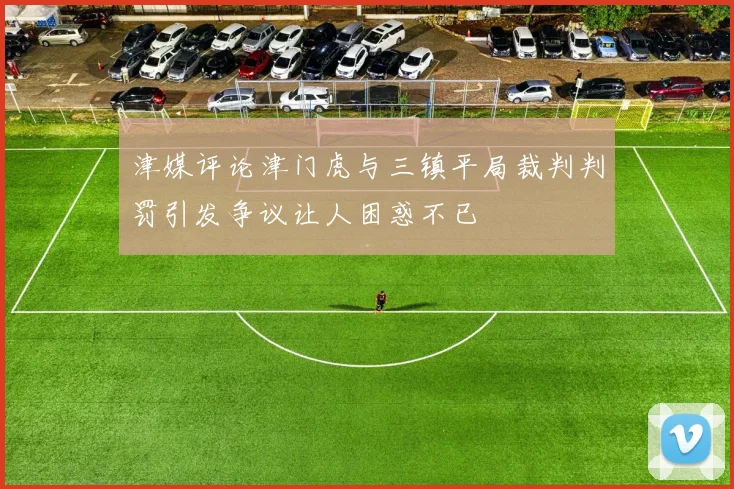 津媒评论津门虎与三镇平局裁判判罚引发争议让人困惑不已