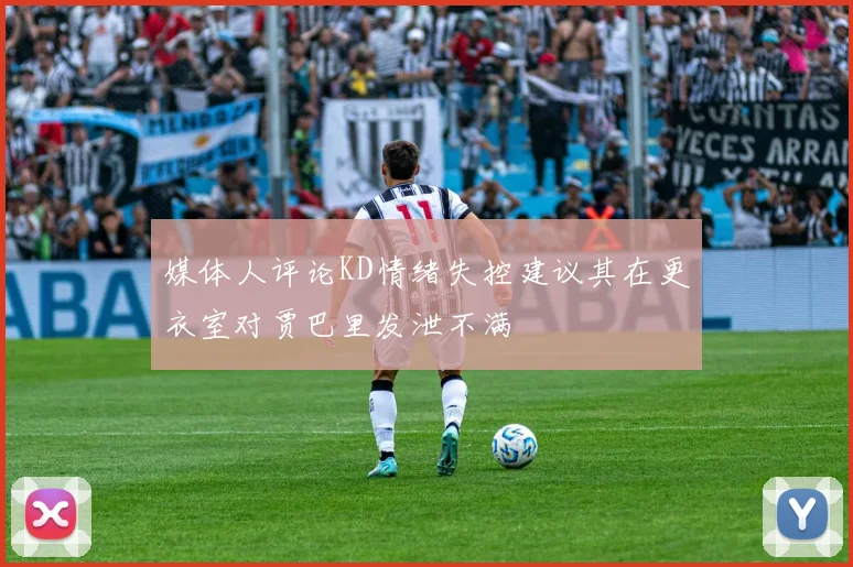 媒体人评论KD情绪失控建议其在更衣室对贾巴里发泄不满