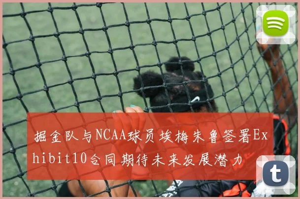 掘金队与NCAA球员埃梅朱鲁签署Exhibit10合同期待未来发展潜力