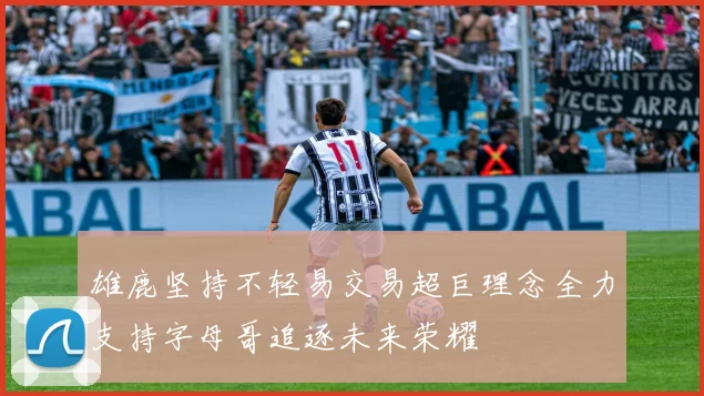雄鹿坚持不轻易交易超巨理念全力支持字母哥追逐未来荣耀