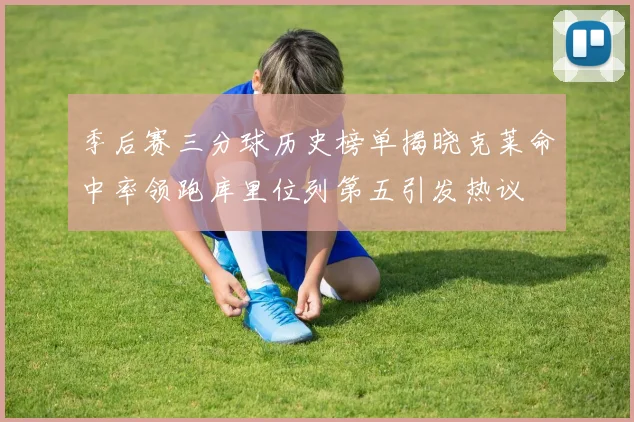 季后赛三分球历史榜单揭晓克莱命中率领跑库里位列第五引发热议