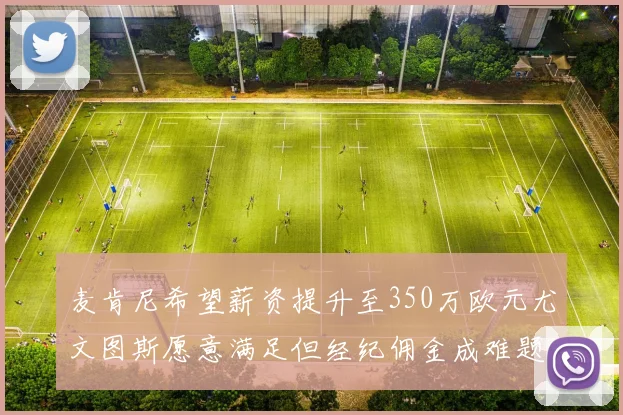 麦肯尼希望薪资提升至350万欧元尤文图斯愿意满足但经纪佣金成难题