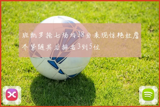 班凯罗抢七场均38分表现惊艳杜詹乔紧随其后排名3到5位
