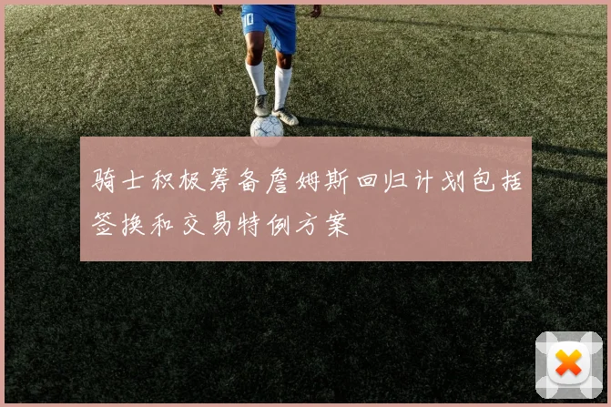 骑士积极筹备詹姆斯回归计划包括签换和交易特例方案