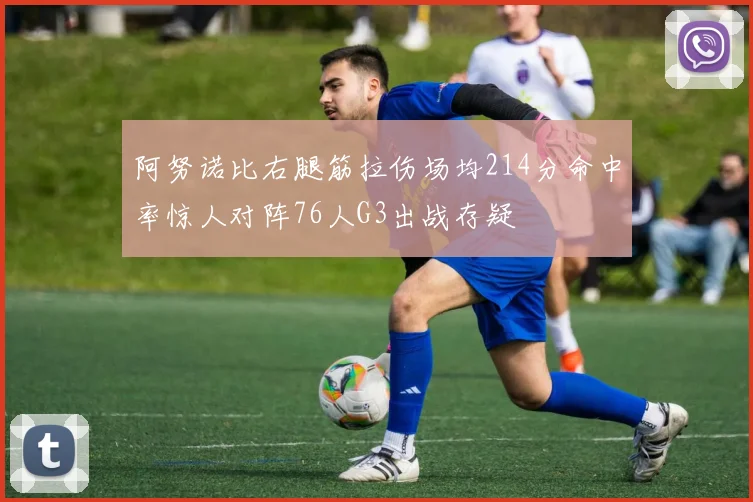 阿努诺比右腿筋拉伤场均214分命中率惊人对阵76人G3出战存疑