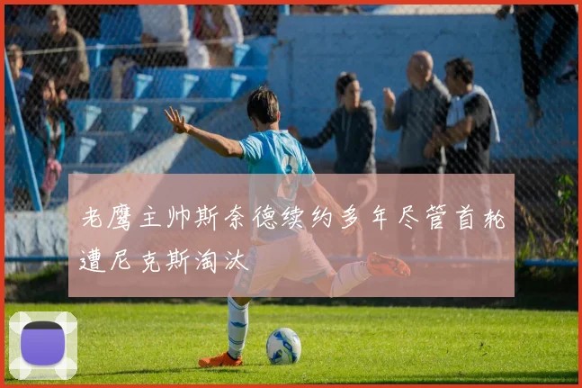 老鹰主帅斯奈德续约多年尽管首轮遭尼克斯淘汰