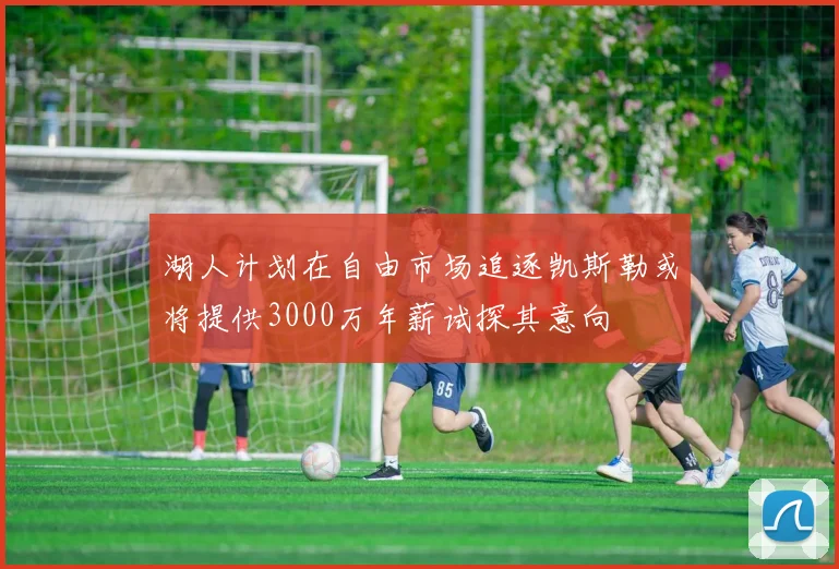 湖人计划在自由市场追逐凯斯勒或将提供3000万年薪试探其意向
