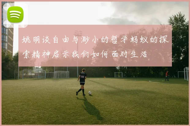 姚明谈自由与渺小的哲学蚂蚁的探索精神启示我们如何面对生活