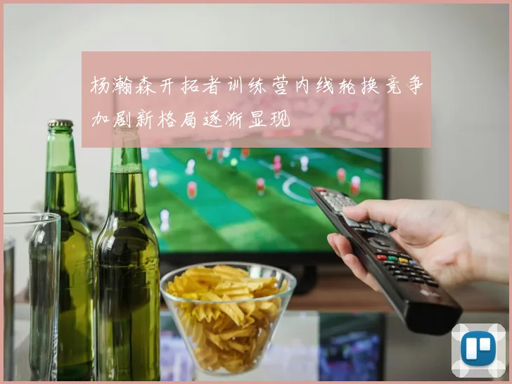 杨瀚森开拓者训练营内线轮换竞争加剧新格局逐渐显现